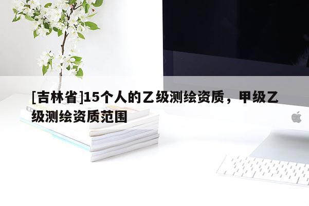 [吉林省]15個(gè)人的乙級(jí)測(cè)繪資質(zhì)，甲級(jí)乙級(jí)測(cè)繪資質(zhì)范圍