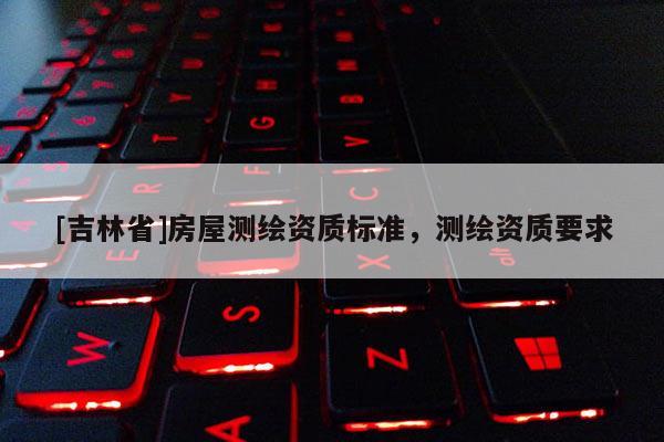 [吉林省]房屋測繪資質(zhì)標(biāo)準(zhǔn)，測繪資質(zhì)要求