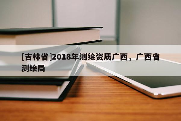 [吉林省]2018年測(cè)繪資質(zhì)廣西，廣西省測(cè)繪局