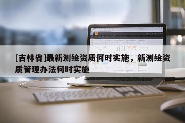 [吉林省]最新測(cè)繪資質(zhì)何時(shí)實(shí)施，新測(cè)繪資質(zhì)管理辦法何時(shí)實(shí)施