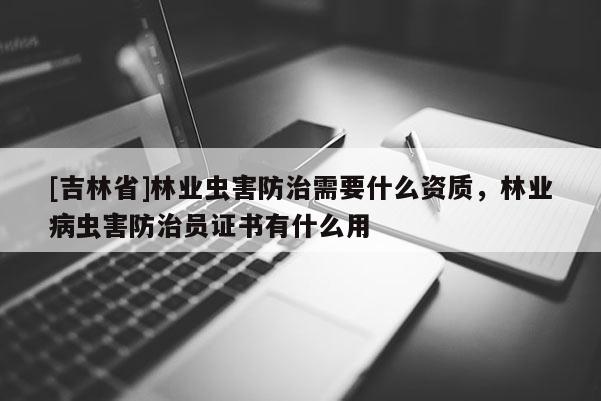 [吉林省]林業蟲害防治需要什么資質，林業病蟲害防治員證書有什么用