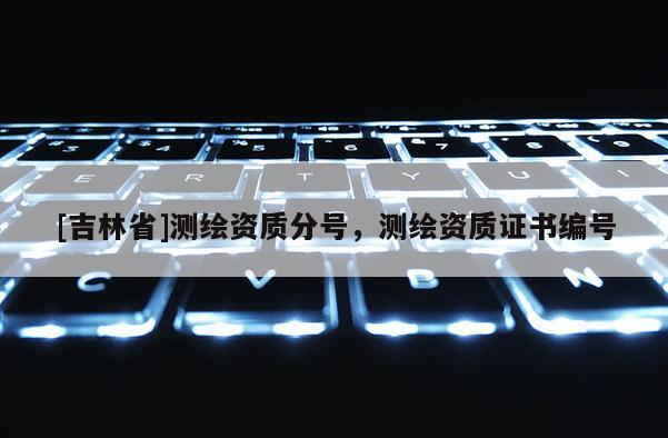 [吉林省]測繪資質(zhì)分號，測繪資質(zhì)證書編號