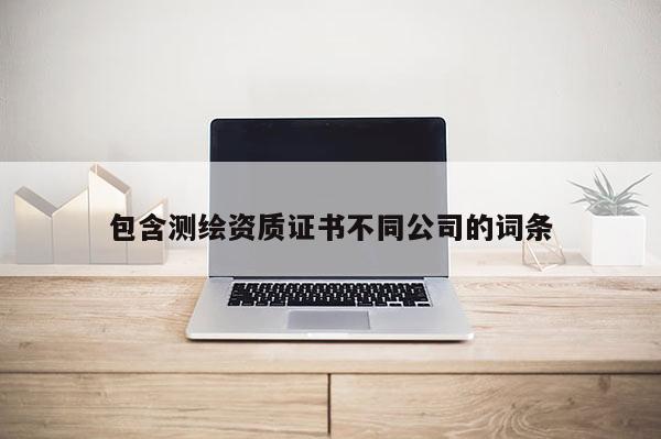 包含測繪資質證書不同公司的詞條