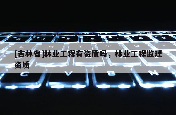 [吉林省]林業工程有資質嗎，林業工程監理資質