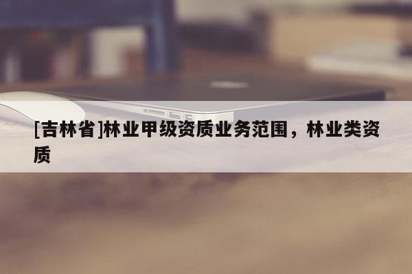 [吉林省]林業甲級資質業務范圍，林業類資質
