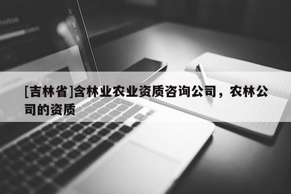 [吉林省]含林業農業資質咨詢公司，農林公司的資質