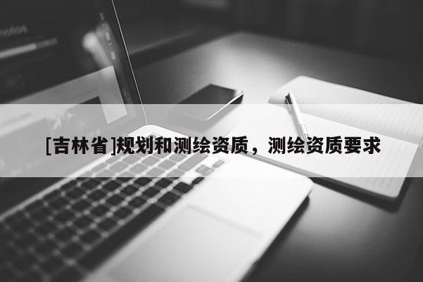 [吉林省]規劃和測繪資質，測繪資質要求