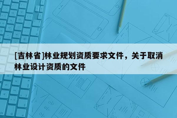 [吉林省]林業規劃資質要求文件，關于取消林業設計資質的文件