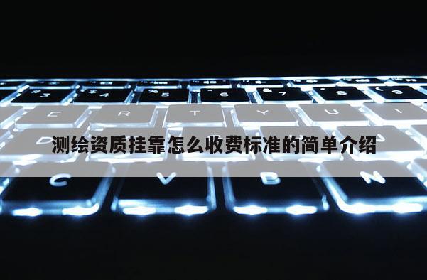 測繪資質掛靠怎么收費標準的簡單介紹