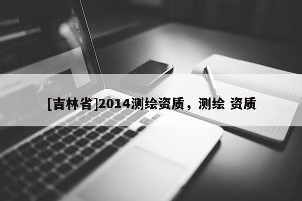 [吉林省]2014測繪資質，測繪 資質