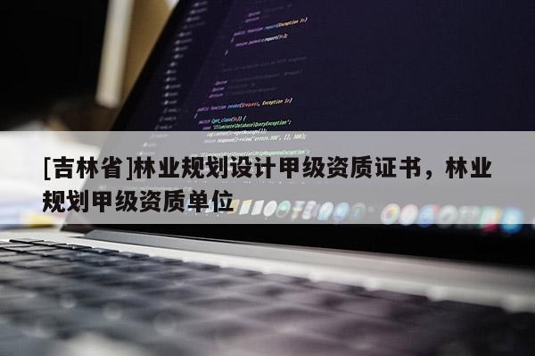 [吉林省]林業規劃設計甲級資質證書，林業規劃甲級資質單位