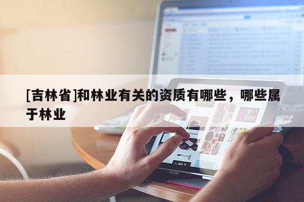 [吉林省]和林業(yè)有關(guān)的資質(zhì)有哪些，哪些屬于林業(yè)