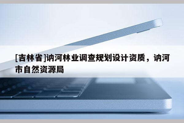 [吉林省]訥河林業(yè)調(diào)查規(guī)劃設(shè)計(jì)資質(zhì)，訥河市自然資源局