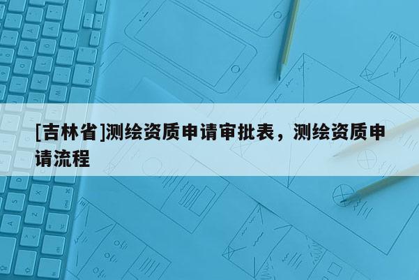 [吉林省]測繪資質申請審批表，測繪資質申請流程
