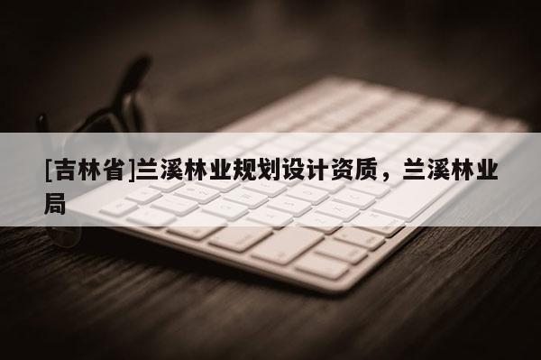 [吉林省]蘭溪林業規劃設計資質，蘭溪林業局