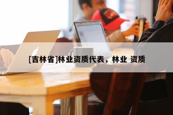 [吉林省]林業資質代表，林業 資質