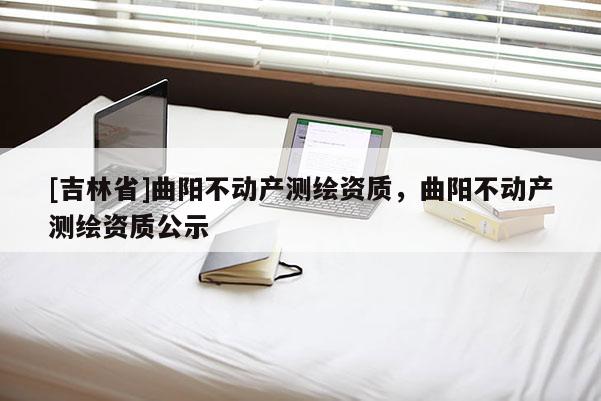 [吉林省]曲陽不動產(chǎn)測繪資質(zhì)，曲陽不動產(chǎn)測繪資質(zhì)公示