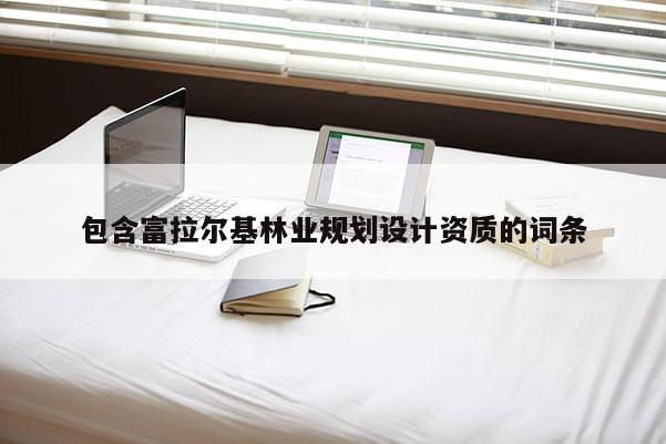 包含富拉爾基林業(yè)規(guī)劃設(shè)計(jì)資質(zhì)的詞條