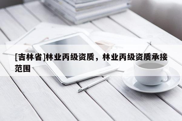 [吉林省]林業丙級資質，林業丙級資質承接范圍