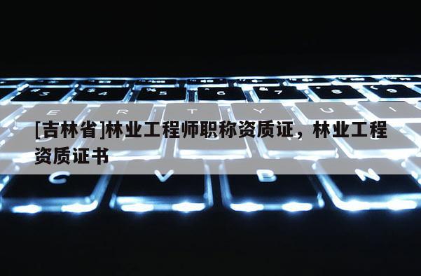 [吉林省]林業工程師職稱資質證，林業工程資質證書