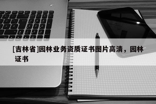 [吉林省]園林業(yè)務(wù)資質(zhì)證書圖片高清，園林 證書