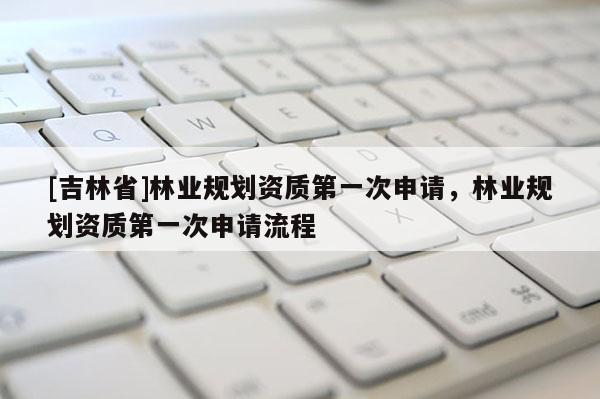 [吉林省]林業(yè)規(guī)劃資質(zhì)第一次申請(qǐng)，林業(yè)規(guī)劃資質(zhì)第一次申請(qǐng)流程