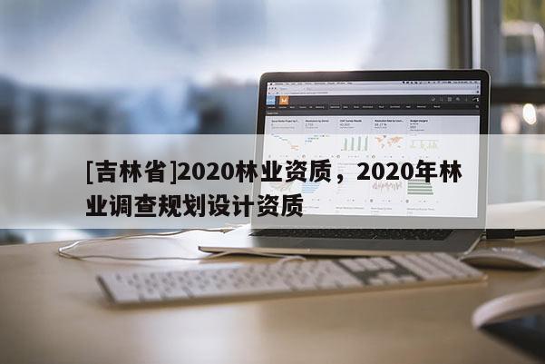 [吉林省]2020林業資質，2020年林業調查規劃設計資質