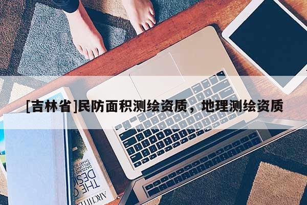 [吉林省]民防面積測繪資質，地理測繪資質