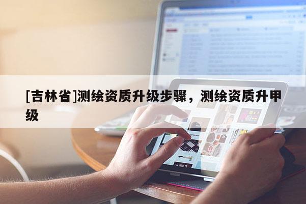 [吉林省]測繪資質升級步驟，測繪資質升甲級