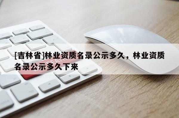 [吉林省]林業資質名錄公示多久，林業資質名錄公示多久下來