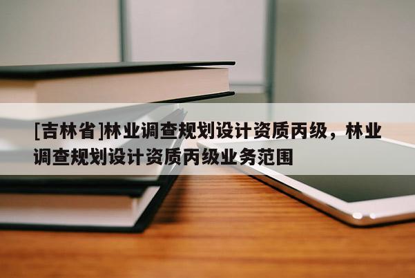 [吉林省]林業調查規劃設計資質丙級，林業調查規劃設計資質丙級業務范圍