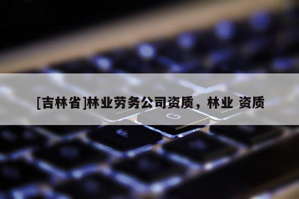 [吉林省]林業勞務公司資質，林業 資質