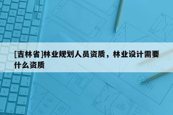 [吉林省]林業規劃人員資質，林業設計需要什么資質