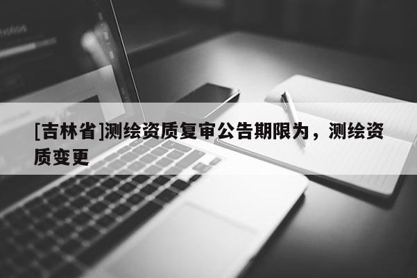 [吉林省]測繪資質復審公告期限為，測繪資質變更
