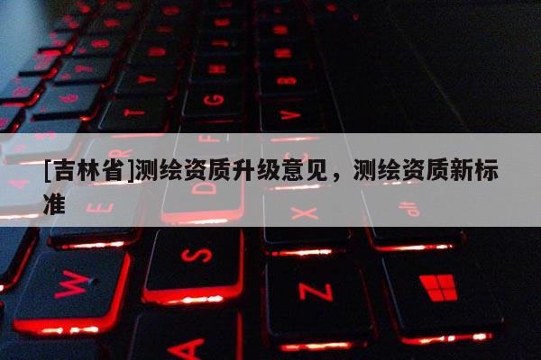 [吉林省]測繪資質(zhì)升級意見，測繪資質(zhì)新標準