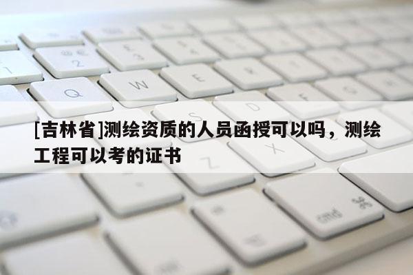 [吉林省]測(cè)繪資質(zhì)的人員函授可以嗎，測(cè)繪工程可以考的證書