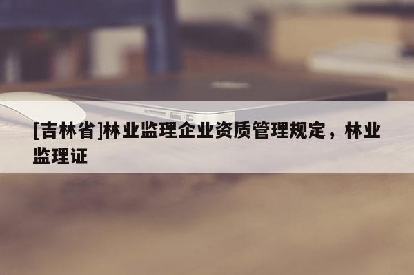 [吉林省]林業監理企業資質管理規定，林業監理證