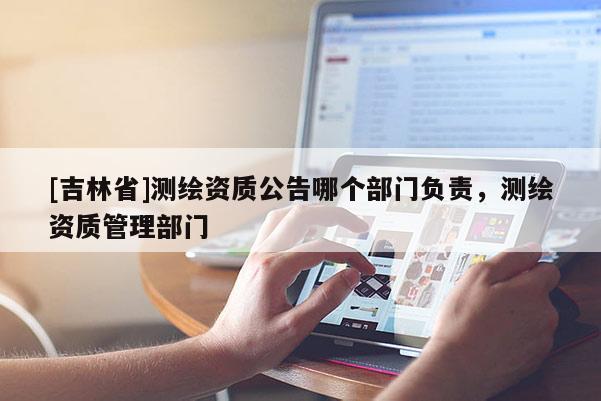 [吉林省]測繪資質(zhì)公告哪個部門負責(zé)，測繪資質(zhì)管理部門