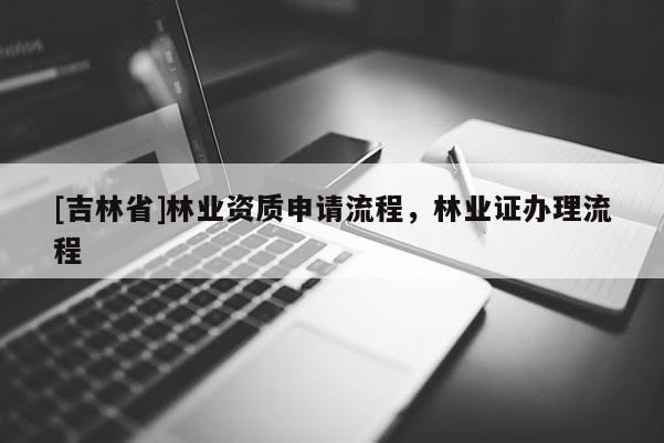 [吉林省]林業(yè)資質(zhì)申請流程，林業(yè)證辦理流程
