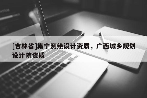 [吉林省]集寧測繪設計資質，廣西城鄉規劃設計院資質