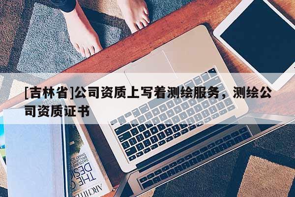 [吉林省]公司資質上寫著測繪服務，測繪公司資質證書