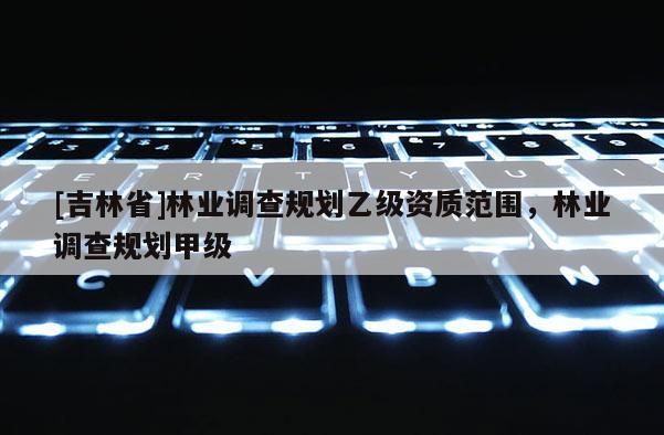 [吉林省]林業調查規劃乙級資質范圍，林業調查規劃甲級