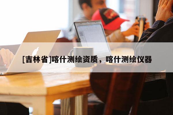 [吉林省]喀什測繪資質，喀什測繪儀器