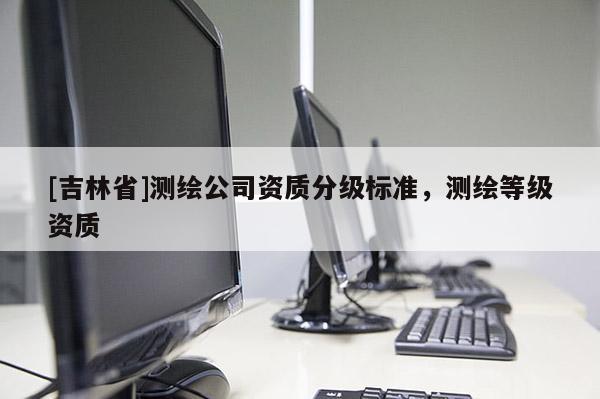 [吉林省]測繪公司資質(zhì)分級標(biāo)準(zhǔn)，測繪等級資質(zhì)