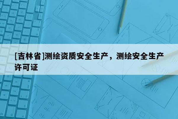 [吉林省]測繪資質安全生產，測繪安全生產許可證