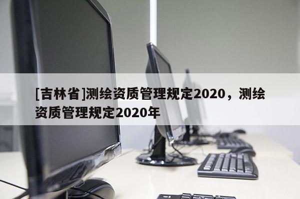 [吉林省]測繪資質管理規定2020，測繪資質管理規定2020年