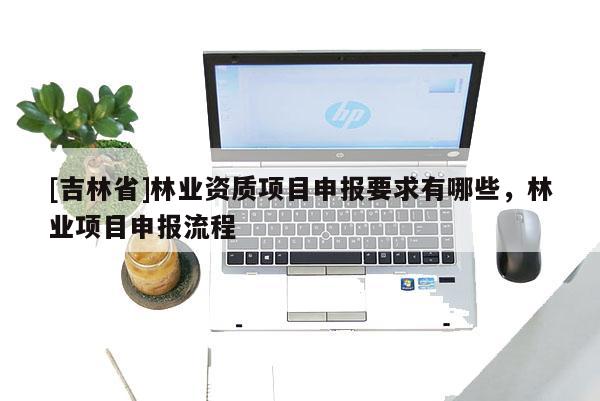 [吉林省]林業資質項目申報要求有哪些，林業項目申報流程
