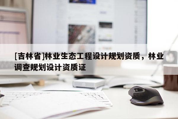 [吉林省]林業生態工程設計規劃資質，林業調查規劃設計資質證