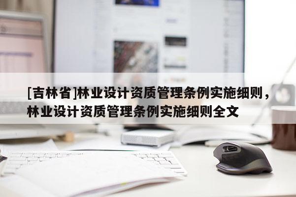 [吉林省]林業設計資質管理條例實施細則，林業設計資質管理條例實施細則全文