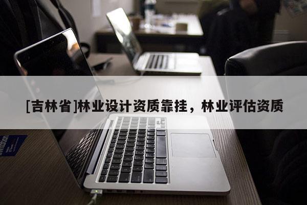 [吉林省]林業設計資質靠掛，林業評估資質